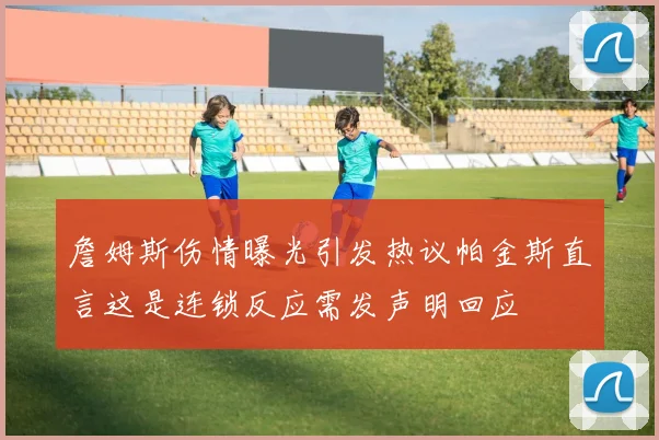 詹姆斯伤情曝光引发热议帕金斯直言这是连锁反应需发声明回应