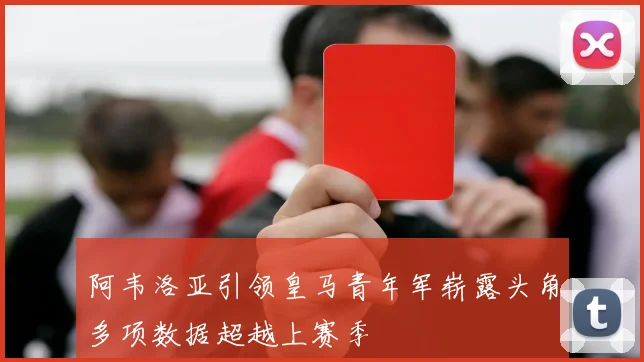 阿韦洛亚引领皇马青年军崭露头角多项数据超越上赛季
