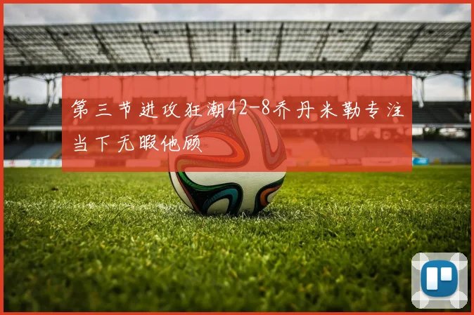 第三节进攻狂潮42-8乔丹米勒专注当下无暇他顾