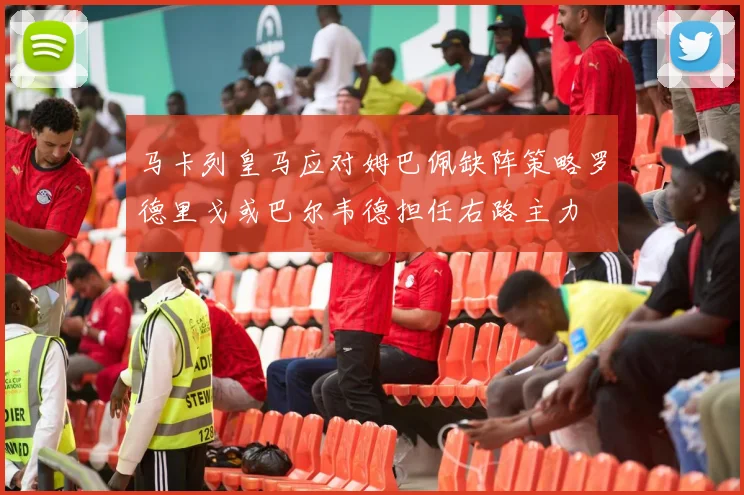 马卡列皇马应对姆巴佩缺阵策略罗德里戈或巴尔韦德担任右路主力