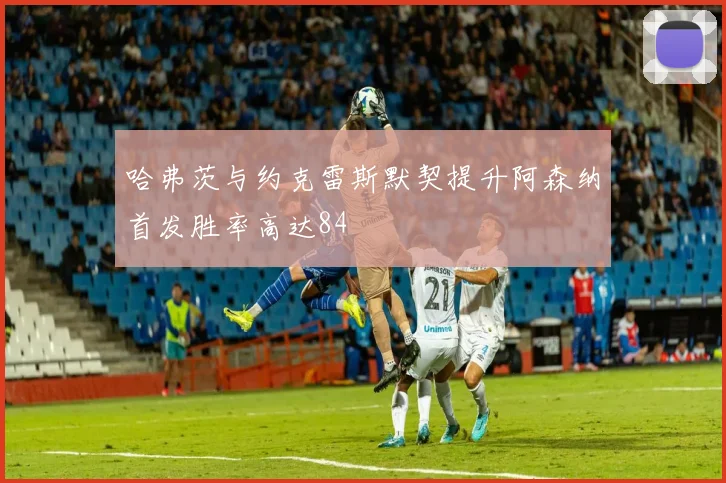 哈弗茨与约克雷斯默契提升阿森纳首发胜率高达84