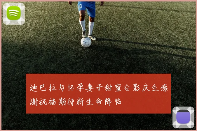 迪巴拉与怀孕妻子甜蜜合影庆生感谢祝福期待新生命降临