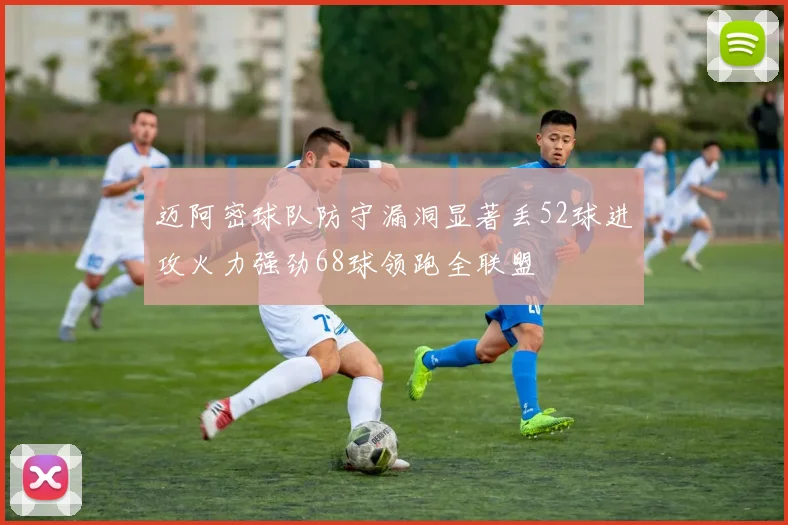 迈阿密球队防守漏洞显著丢52球进攻火力强劲68球领跑全联盟