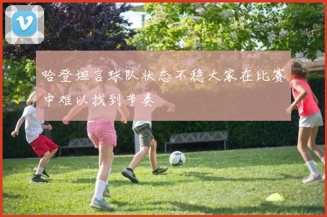 哈登坦言球队状态不稳大家在比赛中难以找到节奏