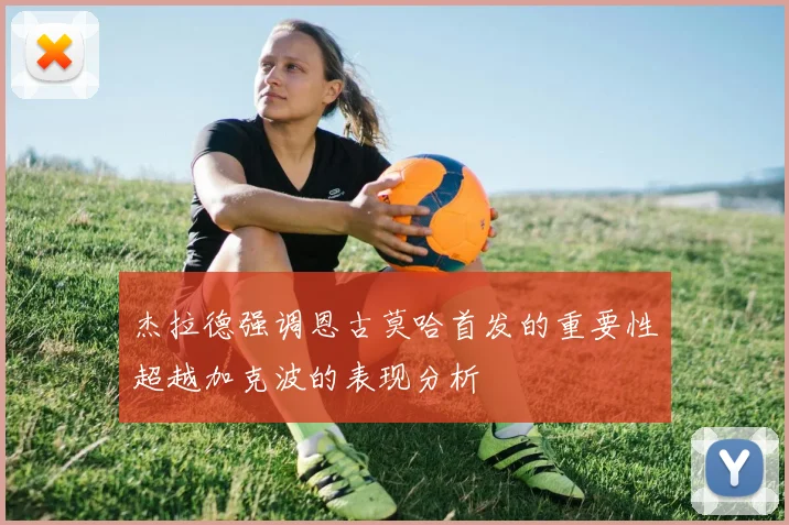 杰拉德强调恩古莫哈首发的重要性超越加克波的表现分析