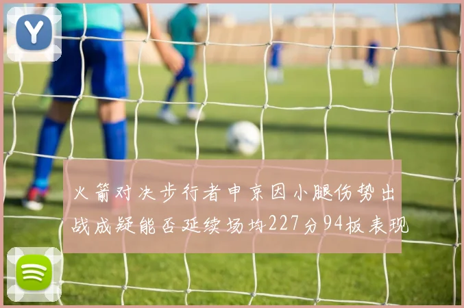 火箭对决步行者申京因小腿伤势出战成疑能否延续场均227分94板表现