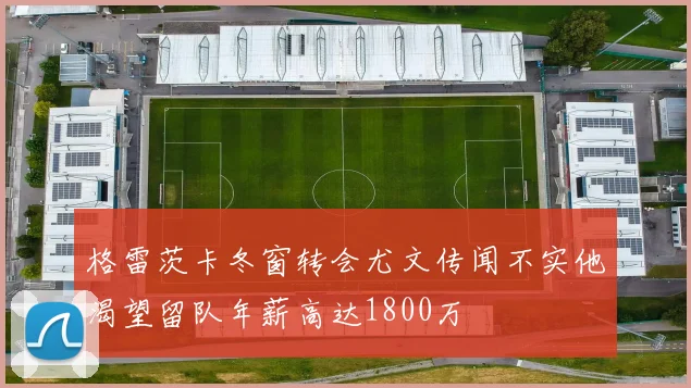 格雷茨卡冬窗转会尤文传闻不实他渴望留队年薪高达1800万
