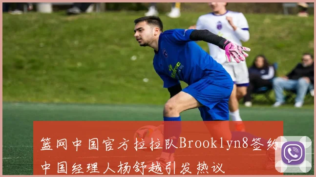 篮网中国官方拉拉队Brooklyn8签约中国经理人杨舒越引发热议