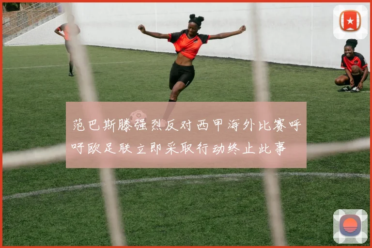 范巴斯滕强烈反对西甲海外比赛呼吁欧足联立即采取行动终止此事