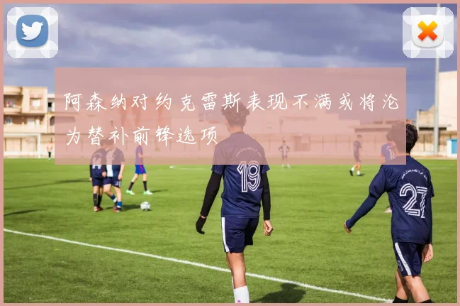 阿森纳对约克雷斯表现不满或将沦为替补前锋选项