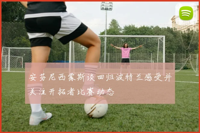 安芬尼西蒙斯谈回归波特兰感受并关注开拓者比赛动态