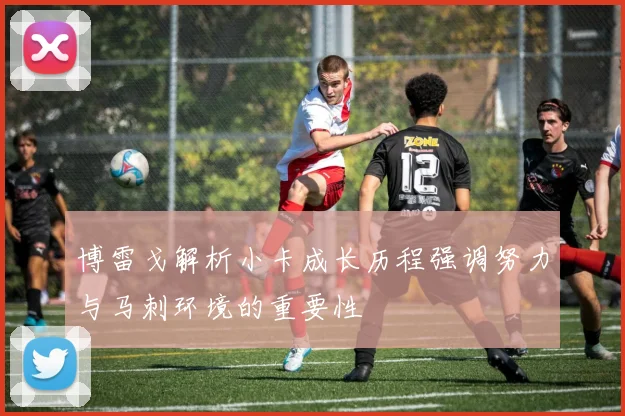 博雷戈解析小卡成长历程强调努力与马刺环境的重要性
