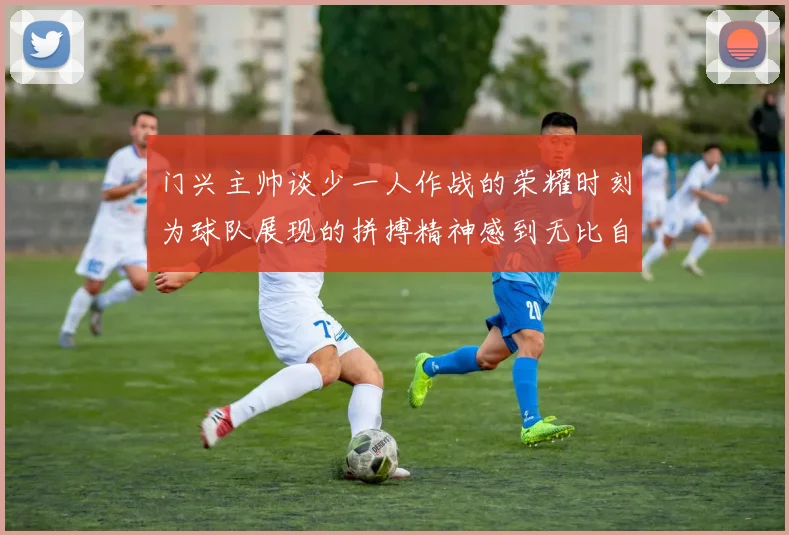 门兴主帅谈少一人作战的荣耀时刻为球队展现的拼搏精神感到无比自豪