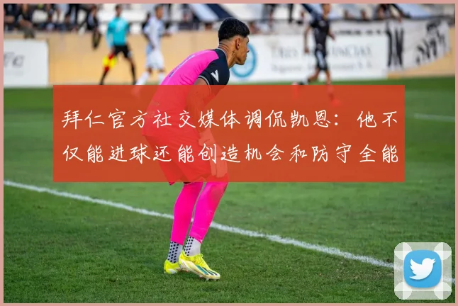 拜仁官方社交媒体调侃凯恩：他不仅能进球还能创造机会和防守全能表现