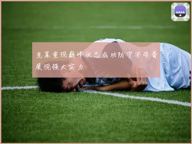 克莱重现巅峰状态成功防守字母哥展现强大实力