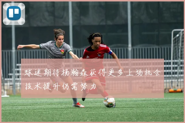 球迷期待杨瀚森获得更多上场机会技术提升仍需努力