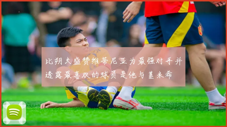比朔夫盛赞维蒂尼亚为最强对手并透露最喜欢的球员是他与基米希