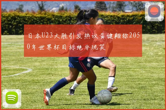 日本U23大胜引发热议黄健翔称2050年世界杯目标绝非玩笑