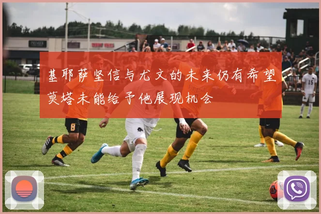 基耶萨坚信与尤文的未来仍有希望莫塔未能给予他展现机会