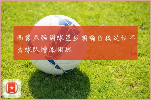 西蒙尼强调球星应明确自我定位不为球队增添困扰
