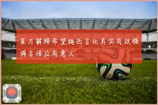 莱万解释希望梅西言论真实有效强调言语应有意义