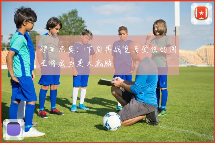 穆里尼奥：下周再战皇马受伤的国王将成为更大威胁