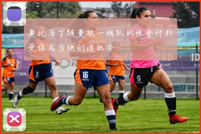 奥比马丁随曼联一线队训练舍什科受伤或为他创造机会