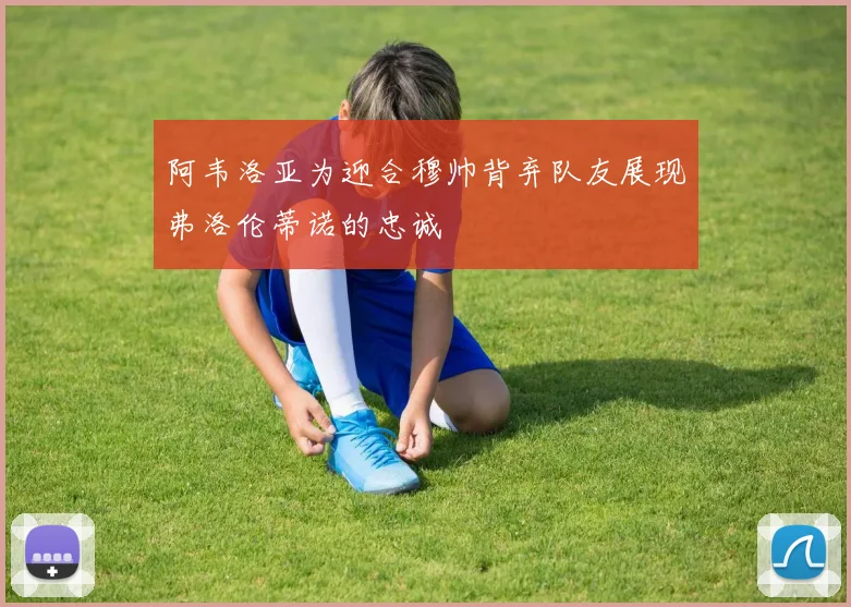 阿韦洛亚为迎合穆帅背弃队友展现弗洛伦蒂诺的忠诚