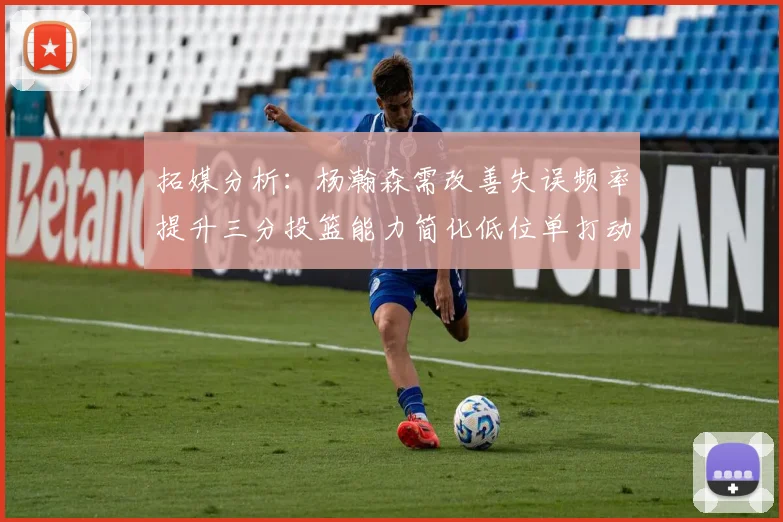 拓媒分析：杨瀚森需改善失误频率提升三分投篮能力简化低位单打动作