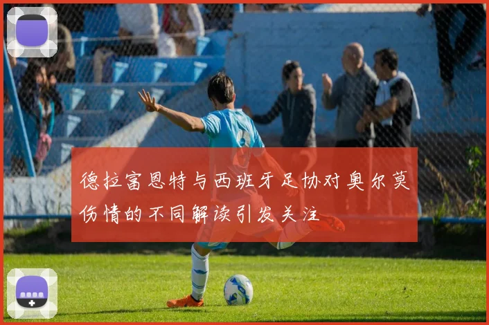德拉富恩特与西班牙足协对奥尔莫伤情的不同解读引发关注