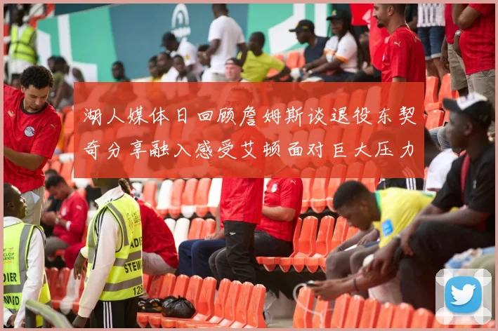 湖人媒体日回顾詹姆斯谈退役东契奇分享融入感受艾顿面对巨大压力