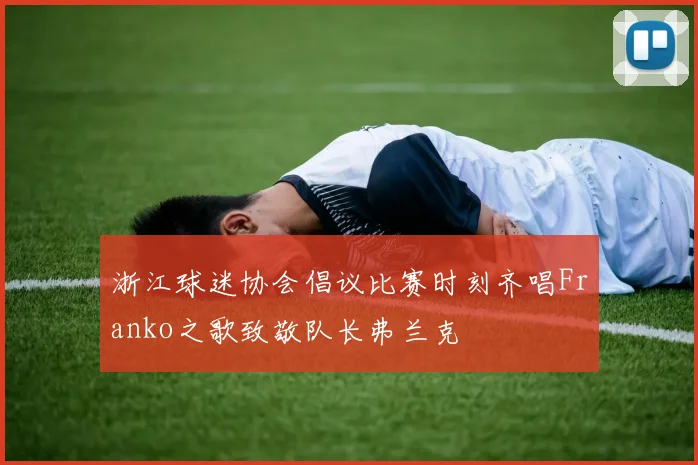 浙江球迷协会倡议比赛时刻齐唱Franko之歌致敬队长弗兰克