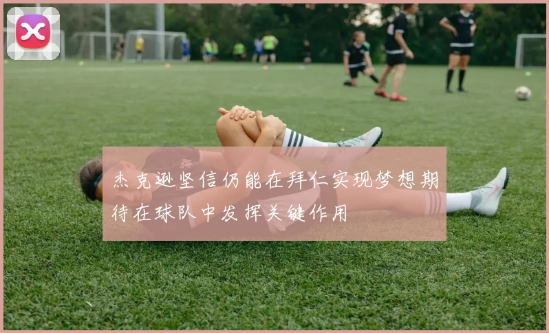 杰克逊坚信仍能在拜仁实现梦想期待在球队中发挥关键作用