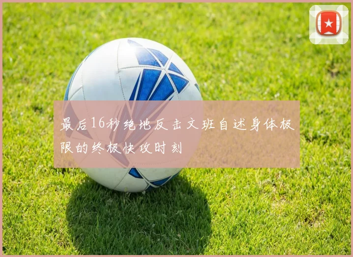 最后16秒绝地反击文班自述身体极限的终极快攻时刻