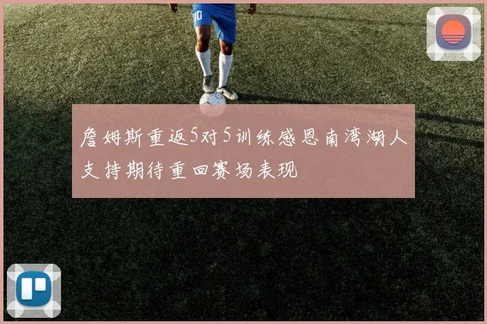 詹姆斯重返5对5训练感恩南湾湖人支持期待重回赛场表现