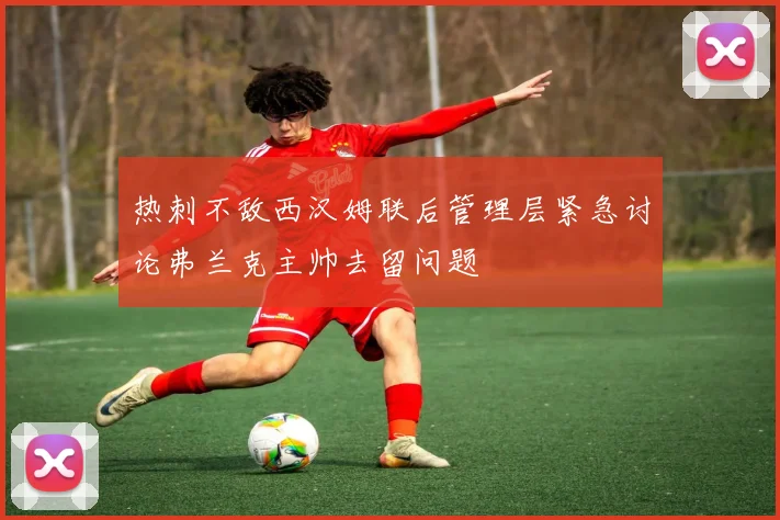 热刺不敌西汉姆联后管理层紧急讨论弗兰克主帅去留问题
