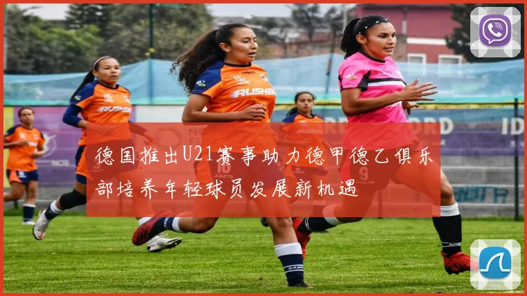 德国推出U21赛事助力德甲德乙俱乐部培养年轻球员发展新机遇