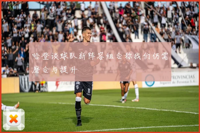 哈登谈球队新阵容组合称我们仍需磨合与提升