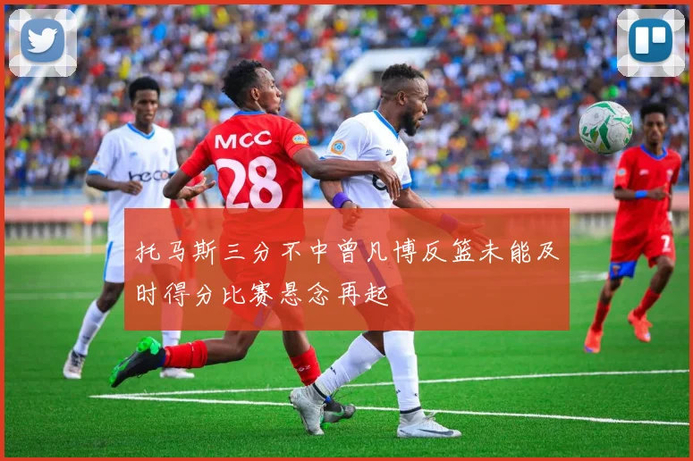 托马斯三分不中曾凡博反篮未能及时得分比赛悬念再起