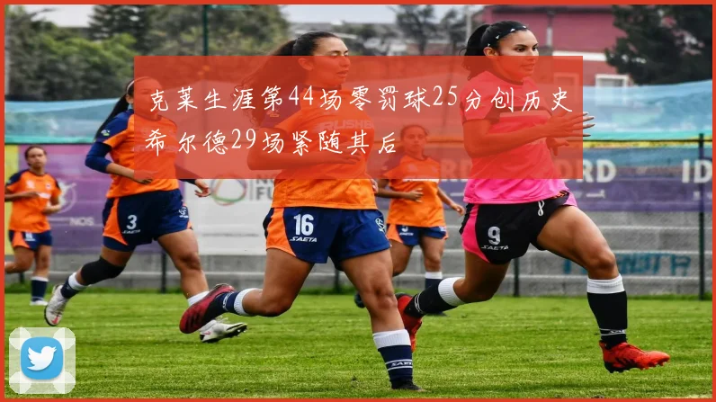 克莱生涯第44场零罚球25分创历史希尔德29场紧随其后