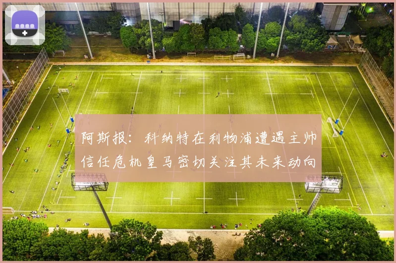 阿斯报：科纳特在利物浦遭遇主帅信任危机皇马密切关注其未来动向