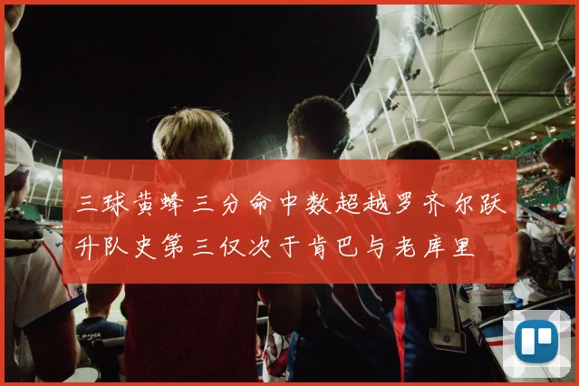 三球黄蜂三分命中数超越罗齐尔跃升队史第三仅次于肯巴与老库里