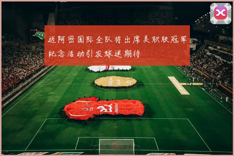 迈阿密国际全队将出席美职联冠军纪念活动引发球迷期待